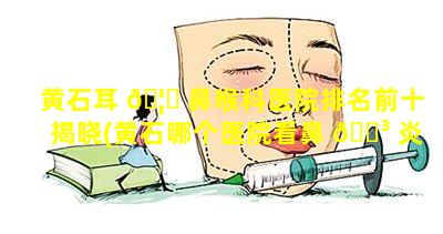 黄石耳 🦍 鼻喉科医院排名前十揭晓(黄石哪个医院看鼻 🌳 炎比较好)